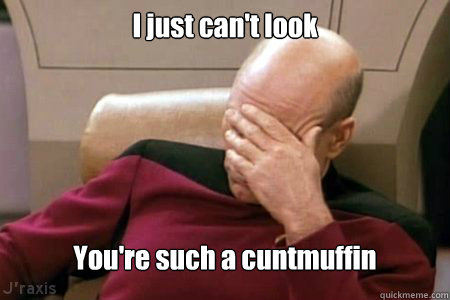 I just can't look  You're such a cuntmuffin  Facepalm Picard