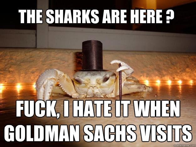 the sharks are here ? fuck, I hate it when Goldman sachs visits  Fancy Crab