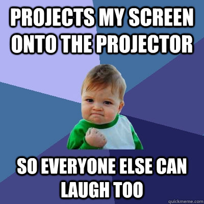 Projects my screen onto the projector  so everyone else can laugh too - Projects my screen onto the projector  so everyone else can laugh too  Success Kid