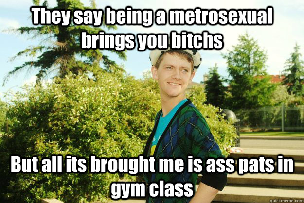 They say being a metrosexual brings you bitchs But all its brought me is ass pats in gym class   Freedom Parry