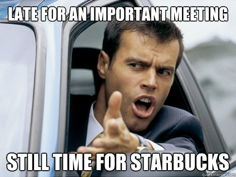 LATE FOR AN IMPORTANT MEETING still time for starbucks  Asshole driver