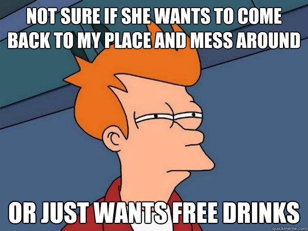 Not sure if she wants to come back to my place and mess around or just wants free drinks  Futurama Fry