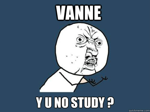 vanne y u no study ?   Y U No