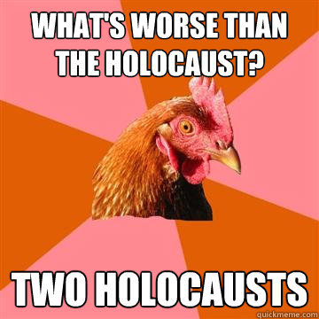 What's worse than the Holocaust? Two Holocausts  Anti-Joke Chicken