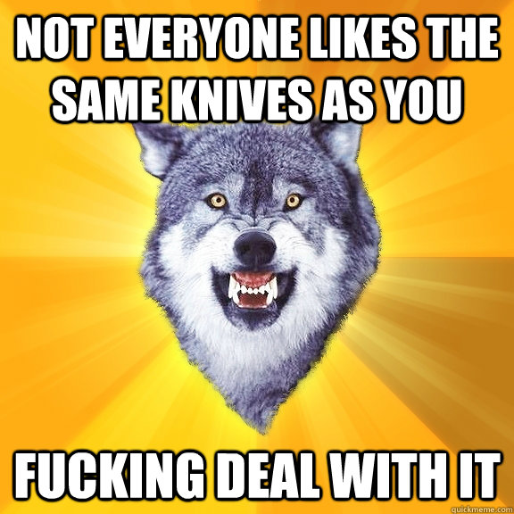 Not everyone likes the same knives as you fucking deal with it  Courage Wolf