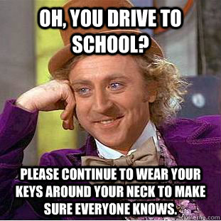 Oh, you drive to school? Please continue to wear your keys around your neck to make sure everyone knows.  Condescending Wonka