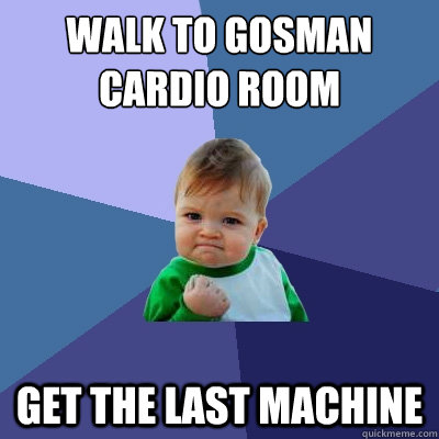 Walk to Gosman Cardio Room Get the last machine  Success Kid