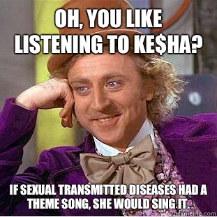 Oh, you like listening to Ke$ha?    If sexual transmitted diseases had a theme song, she would sing it.  - Oh, you like listening to Ke$ha?    If sexual transmitted diseases had a theme song, she would sing it.   Condescending Wonka