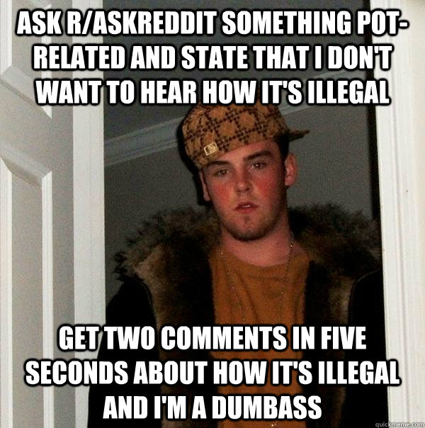 Ask r/askreddit something pot-related and state that I don't want to hear how it's illegal Get two comments in five seconds about how it's illegal and I'm a dumbass  Scumbag Steve