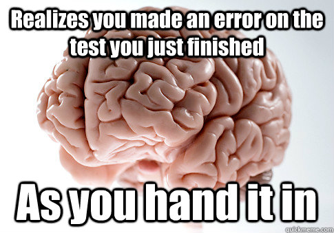 Realizes you made an error on the test you just finished As you hand it in   Scumbag Brain