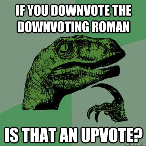 if you downvote the downvoting Roman is that an upvote?  Philosoraptor