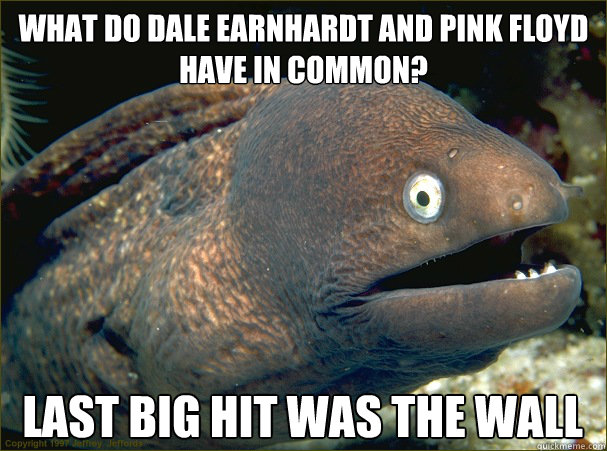 What do dale earnhardt and pink floyd have in common? Last big hit was the wall - What do dale earnhardt and pink floyd have in common? Last big hit was the wall  Bad Joke Eel