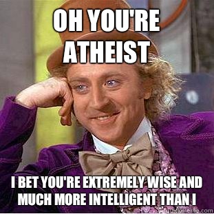 OH YOU'RE ATHEIST I BET YOU'RE EXTREMELY WISE AND MUCH MORE INTELLIGENT THAN I  Condescending Wonka