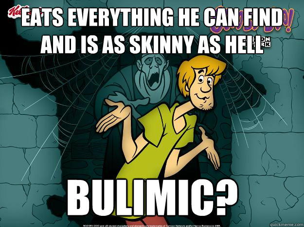 eats everything he can find and is as skinny as hell bulimic?  Irrational Shaggy