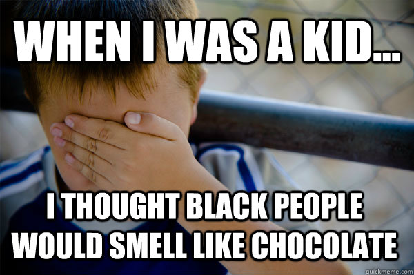 WHEN I WAS A KID... I thought black people  would smell like chocolate  Confession kid