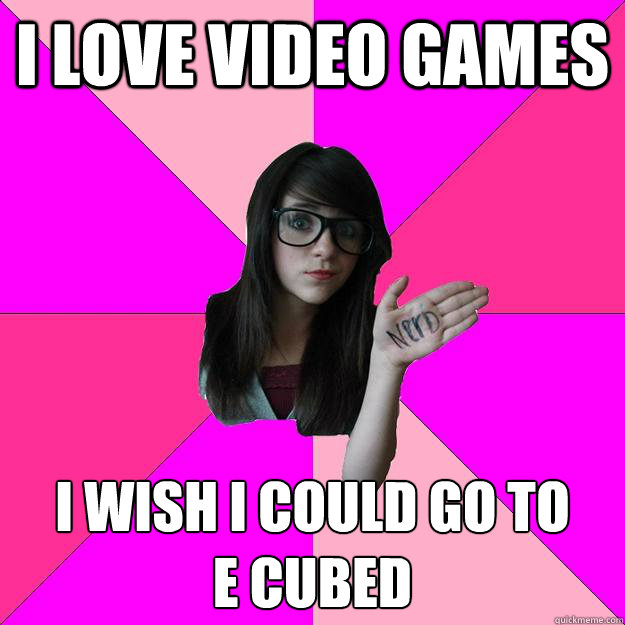 I love video games I wish i could go to
e cubed  Idiot Nerd Girl