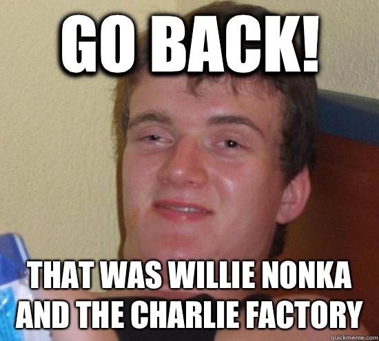 Go back! That was willie nonka and the charlie factory  Really High Guy