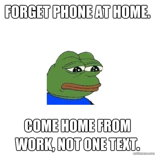 Forget phone at home. Come home from work, not one text.  Sad Frog