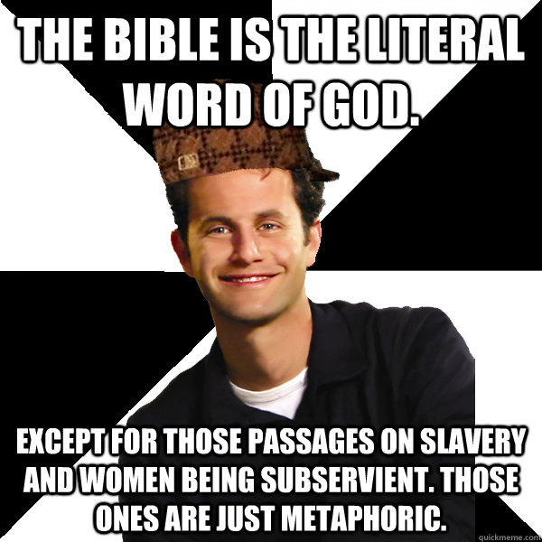 The bible is the literal word of god. Except for those passages on slavery and women being subservient. Those ones are just metaphoric.  Scumbag Christian