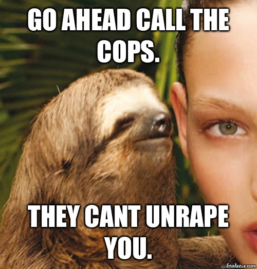 Go ahead call the cops. They cant unrape
 you.  rape sloth