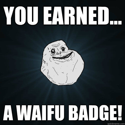 you earned... A waifu badge!  Forever Alone