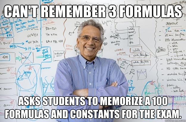 Can't remember 3 formulas Asks students to memorize a 100 formulas and constants for the exam.  Engineering Professor