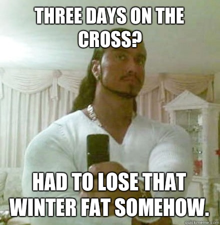 Three days on the cross? Had to lose that winter fat somehow.  Guido Jesus