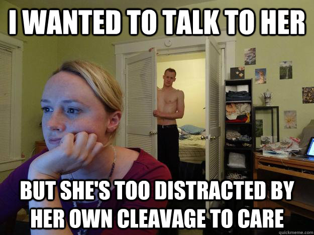 I wanted to talk to her but she's too distracted by her own cleavage to care  Redditors Husband