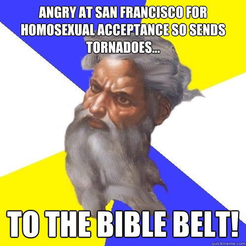 Angry at san francisco for homosexual acceptance so sends tornadoes... to the bible belt!  Advice God