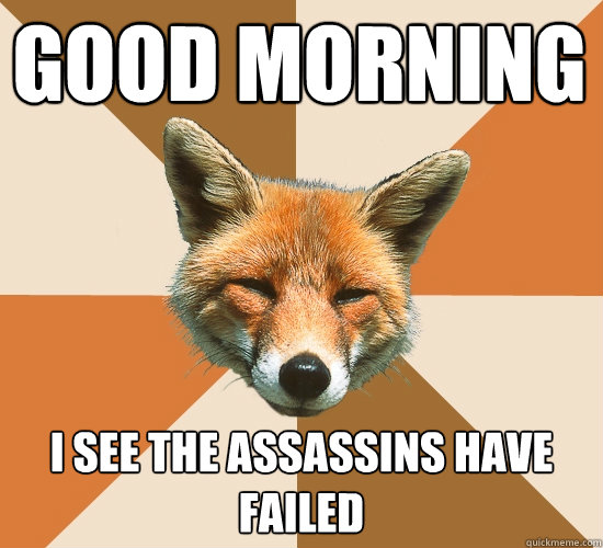 Good morning         
 I see the assassins have failed  Condescending Fox