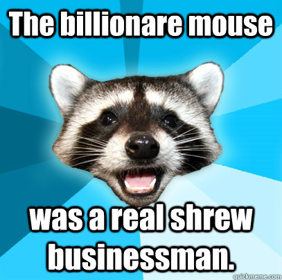 The billionare mouse was a real shrew businessman.  - The billionare mouse was a real shrew businessman.   Lame Pun Coon