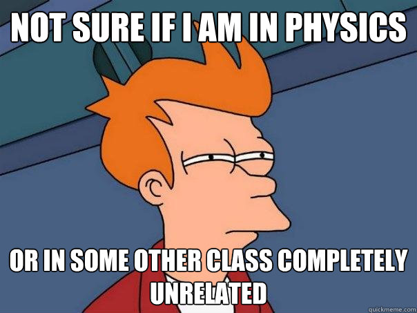 Not sure if i am in Physics or in some other class completely unrelated  Futurama Fry