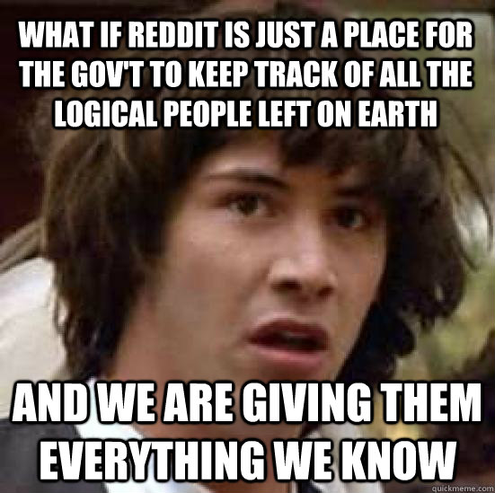 What if reddit is just a place for the gov't to keep track of all the logical people left on earth And we are giving them everything we know  conspiracy keanu