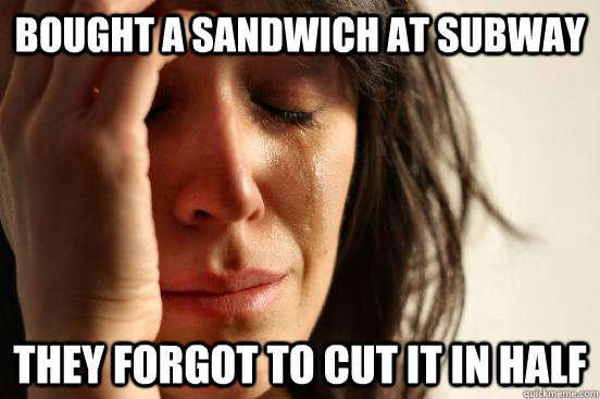 Bought a sandwich at subway they forgot to cut it in half  First World Problems