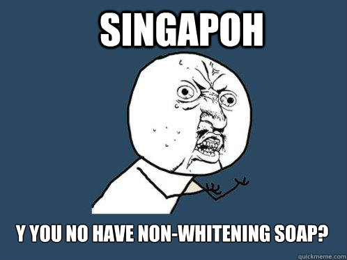 Singapoh Y you no have non-whitening soap?  Y U No