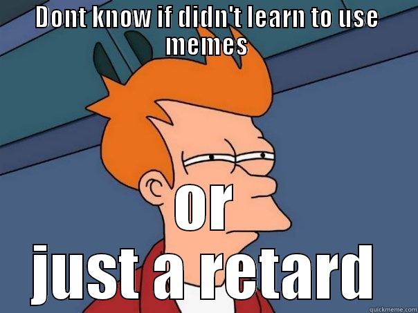 DONT KNOW IF DIDN'T LEARN TO USE MEMES OR JUST A RETARD Futurama Fry