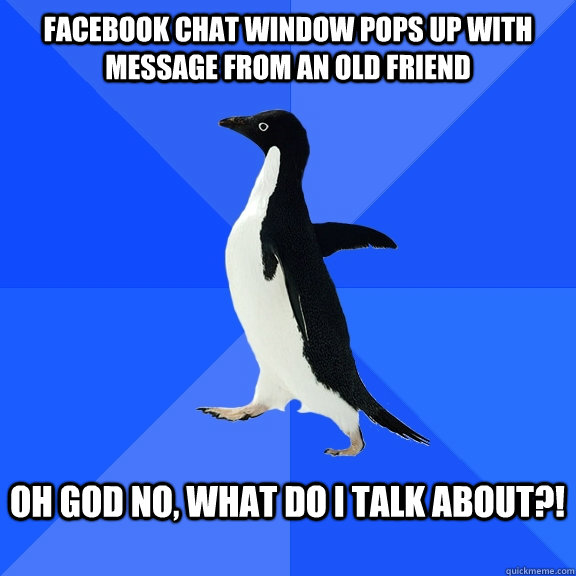 Facebook chat window pops up with message from an old friend  Oh God no, what do I talk about?!   Socially Awkward Penguin