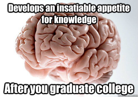 Develops an insatiable appetite for knowledge After you graduate college   Scumbag Brain