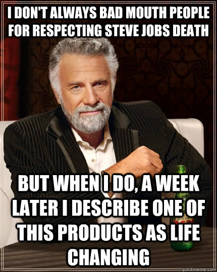 I don't always bad mouth people for respecting Steve Jobs death but when I do, a week later i describe one of this products as life changing  The Most Interesting Man In The World