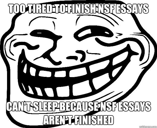 TOO TIRED TO FINISH NSF ESSAYS CAN'T SLEEP BECAUSE NSF ESSAYS AREN'T FINISHED - TOO TIRED TO FINISH NSF ESSAYS CAN'T SLEEP BECAUSE NSF ESSAYS AREN'T FINISHED  Trollface