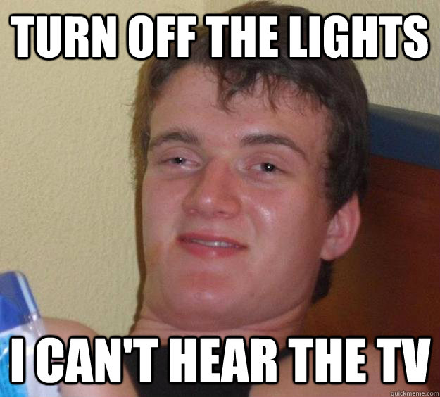 Turn off the lights I can't hear the TV - Turn off the lights I can't hear the TV  10 Guy