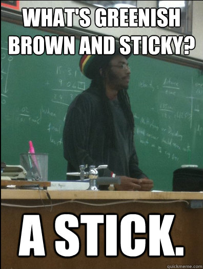 What's greenish brown and sticky? A stick.  Rasta Science Teacher