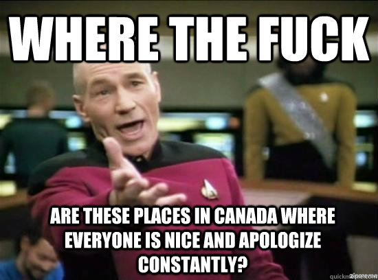 Where the fuck are these places in canada where everyone is nice and apologize constantly?  Annoyed Picard HD