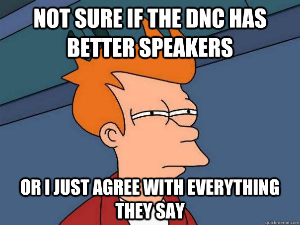 Not sure if the dnc has better speakers or i just agree with everything they say - Not sure if the dnc has better speakers or i just agree with everything they say  Futurama Fry