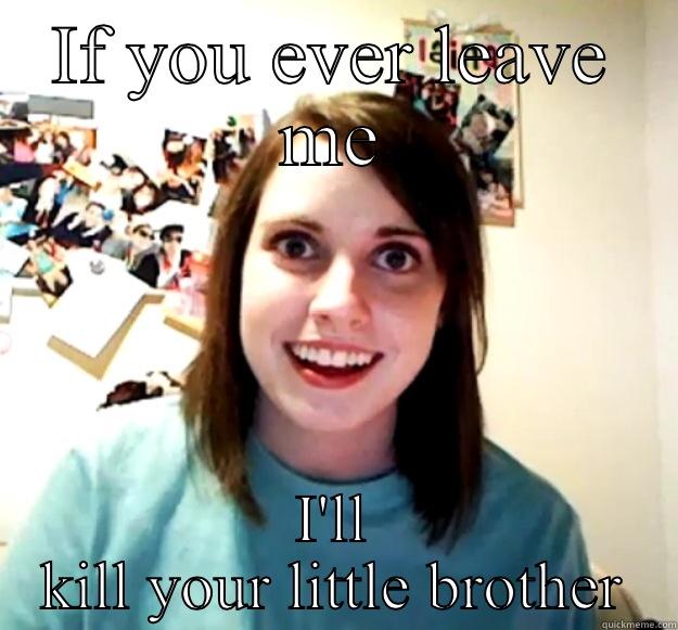 IF YOU EVER LEAVE ME I'LL KILL YOUR LITTLE BROTHER Overly Attached Girlfriend