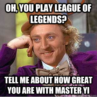 OH, YOU PLAY LEAGUE OF LEGENDS? TELL ME ABOUT HOW GREAT YOU ARE WITH MASTER YI  Condescending Wonka