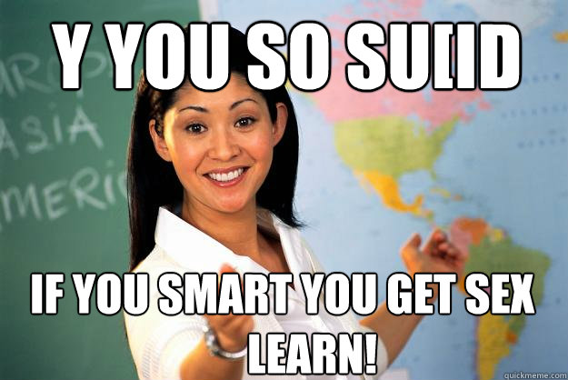 Y you so su[id  if you smart you get sex
       LEARN! - Y you so su[id  if you smart you get sex
       LEARN!  Unhelpful High School Teacher