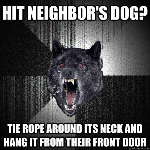 Hit neighbor's dog? tie rope around its neck and hang it from their front door  Insanity Wolf