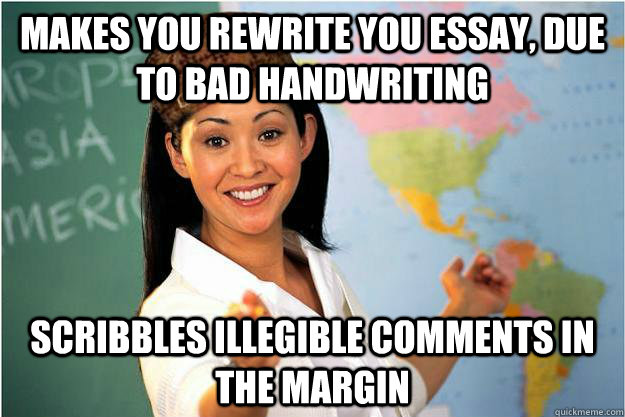 Makes you rewrite you essay, due to bad handwriting  Scribbles illegible comments in the margin - Makes you rewrite you essay, due to bad handwriting  Scribbles illegible comments in the margin  Scumbag Teacher