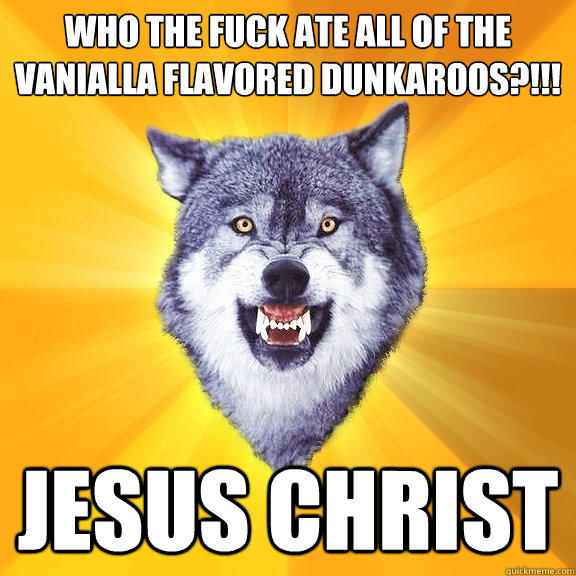 who the fuck ate all of the vanialla flavored dunkaroos?!!! jesus christ  Courage Wolf